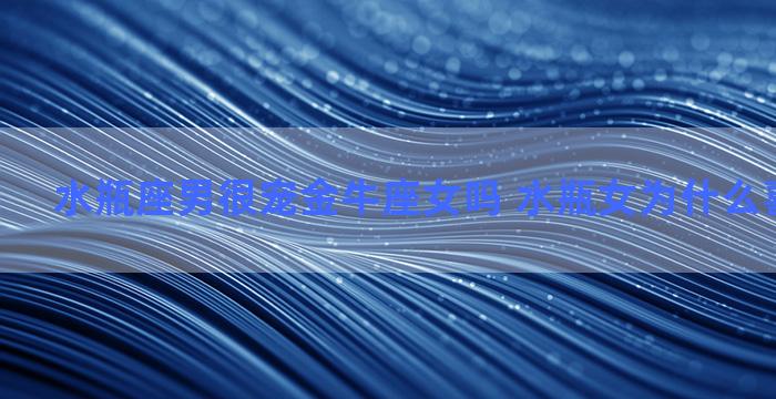 水瓶座男很宠金牛座女吗 水瓶女为什么喜欢金牛男